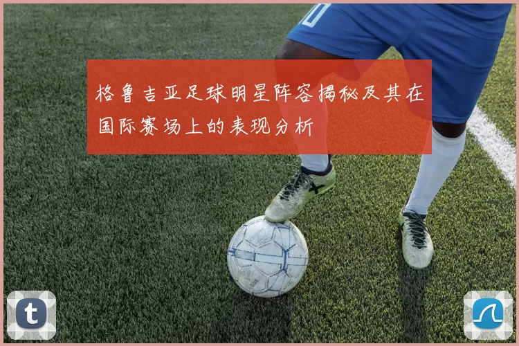 格鲁吉亚足球明星阵容揭秘及其在国际赛场上的表现分析