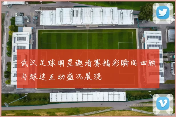 武汉足球明星邀请赛精彩瞬间回顾与球迷互动盛况展现