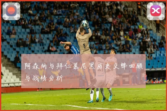 阿森纳与拜仁慕尼黑历史交锋回顾与战绩分析