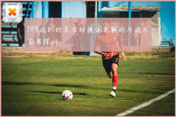 FPX战队的灵活转换体系解析与战术应用探讨