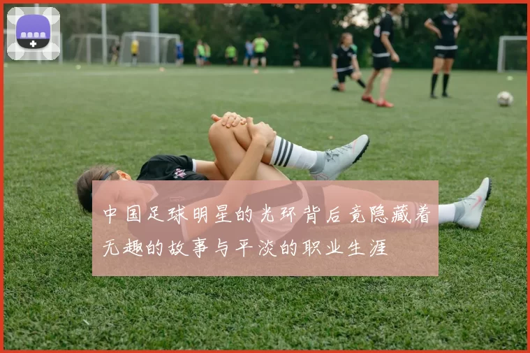 中国足球明星的光环背后竟隐藏着无趣的故事与平淡的职业生涯