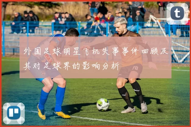 外国足球明星飞机失事事件回顾及其对足球界的影响分析