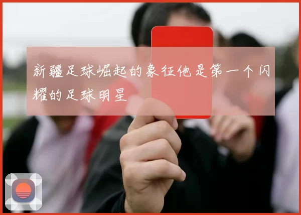 新疆足球崛起的象征他是第一个闪耀的足球明星