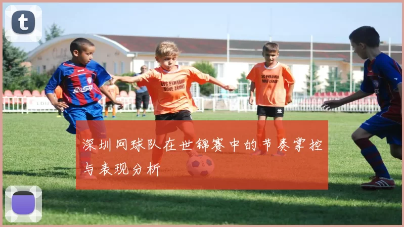 深圳网球队在世锦赛中的节奏掌控与表现分析