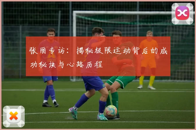 张丽专访：揭秘极限运动背后的成功秘诀与心路历程