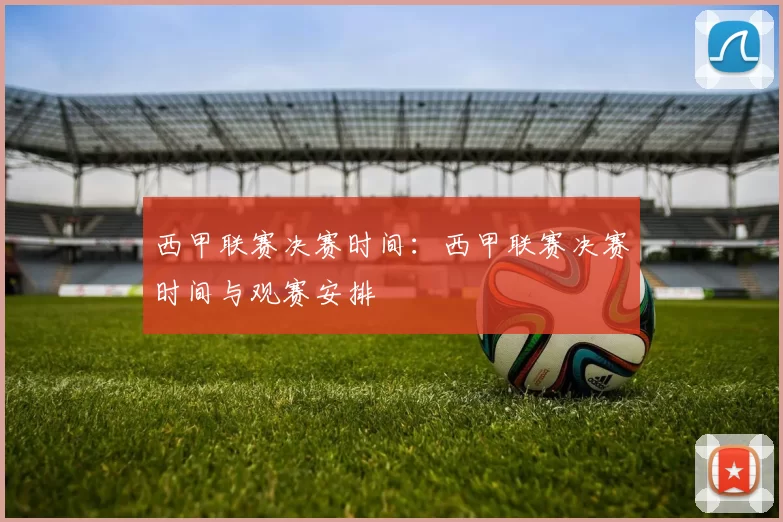 西甲联赛决赛时间：西甲联赛决赛时间与观赛安排