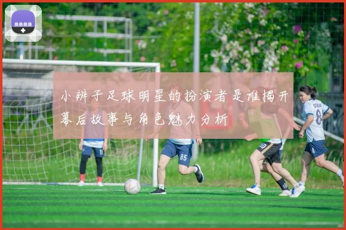 小辨子足球明星的扮演者是谁揭开幕后故事与角色魅力分析