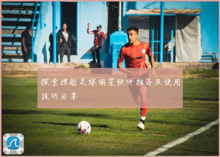 探索捏脸足球明星软件推荐及使用技巧分享