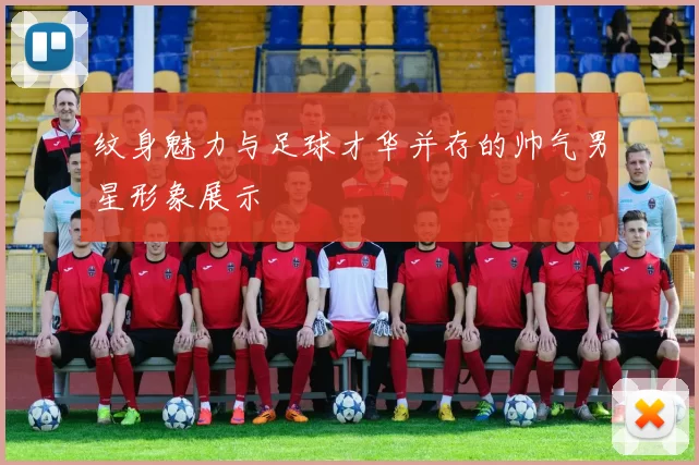 纹身魅力与足球才华并存的帅气男星形象展示