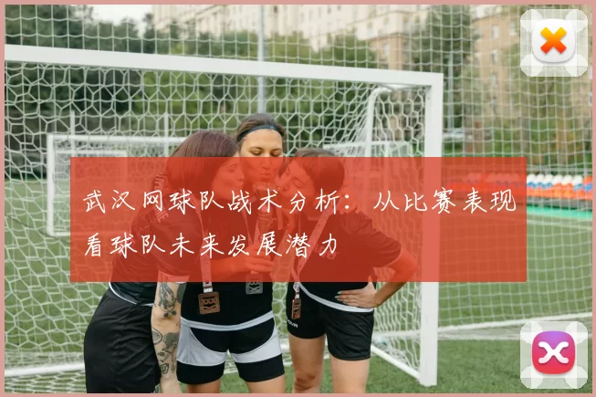 武汉网球队战术分析：从比赛表现看球队未来发展潜力