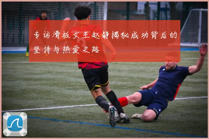 专访滑板女王赵静揭秘成功背后的坚持与热爱之路