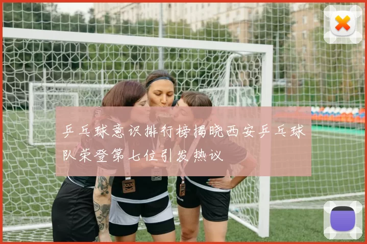 乒乓球意识排行榜揭晓西安乒乓球队荣登第七位引发热议