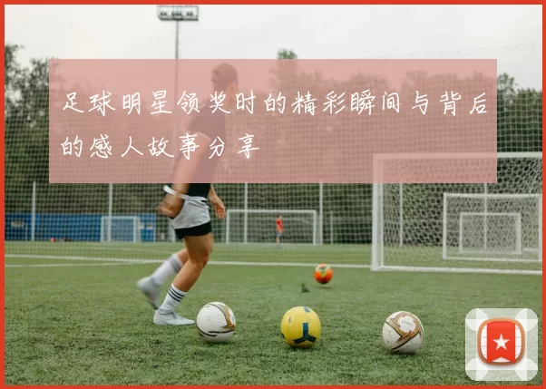足球明星领奖时的精彩瞬间与背后的感人故事分享