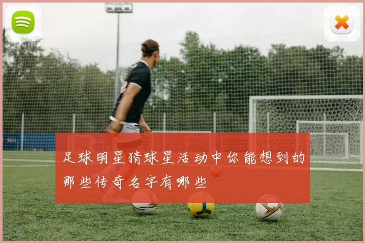 足球明星猜球星活动中你能想到的那些传奇名字有哪些