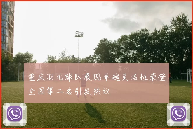 重庆羽毛球队展现卓越灵活性荣登全国第二名引发热议