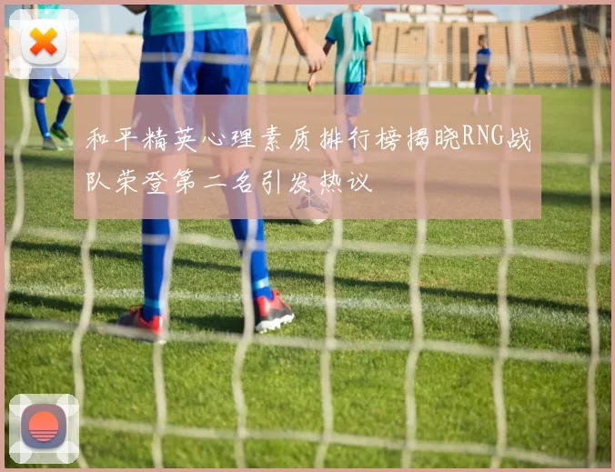 和平精英心理素质排行榜揭晓RNG战队荣登第二名引发热议