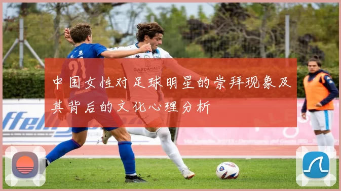 中国女性对足球明星的崇拜现象及其背后的文化心理分析