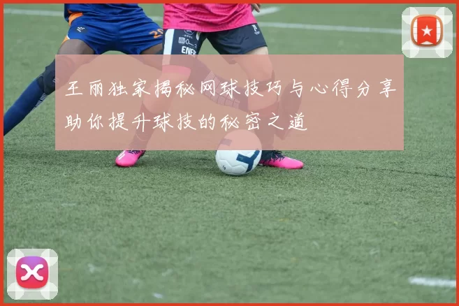王丽独家揭秘网球技巧与心得分享助你提升球技的秘密之道