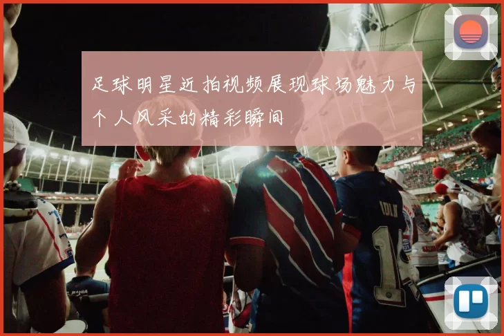 足球明星近拍视频展现球场魅力与个人风采的精彩瞬间