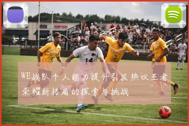 WE战队个人能力提升引发热议王者荣耀新格局的探索与挑战