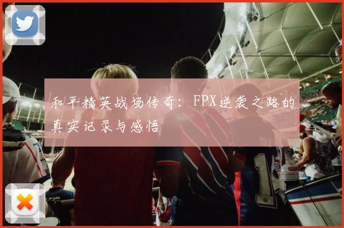 和平精英战场传奇：FPX逆袭之路的真实记录与感悟
