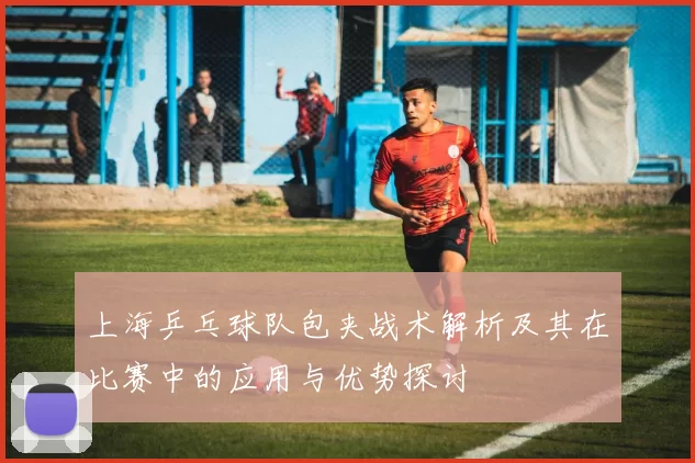 上海乒乓球队包夹战术解析及其在比赛中的应用与优势探讨