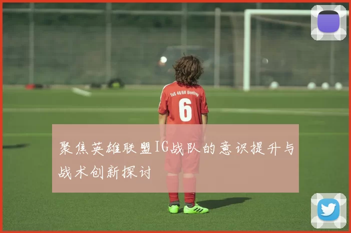 聚焦英雄联盟IG战队的意识提升与战术创新探讨