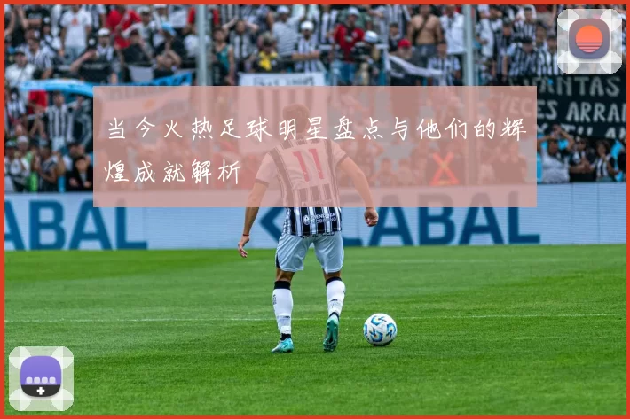 当今火热足球明星盘点与他们的辉煌成就解析