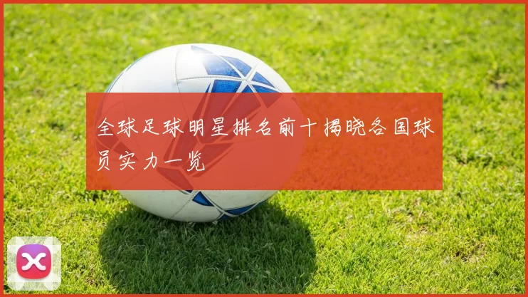 全球足球明星排名前十揭晓各国球员实力一览