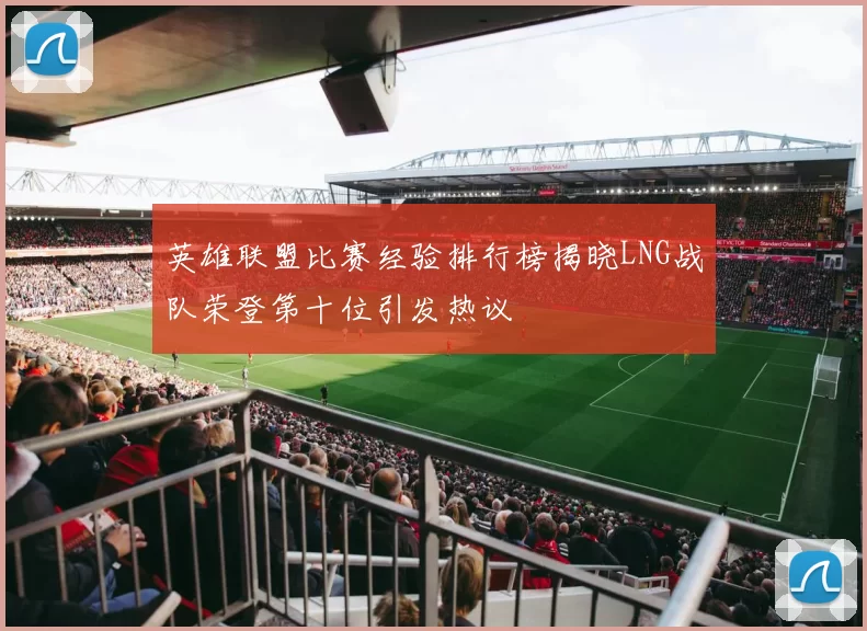 英雄联盟比赛经验排行榜揭晓LNG战队荣登第十位引发热议