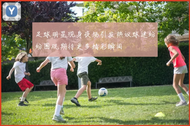 足球明星现身夜场引发热议球迷纷纷围观期待更多精彩瞬间