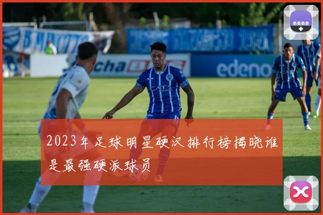 2023年足球明星硬汉排行榜揭晓谁是最强硬派球员