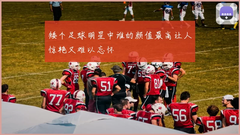 矮个足球明星中谁的颜值最高让人惊艳又难以忘怀