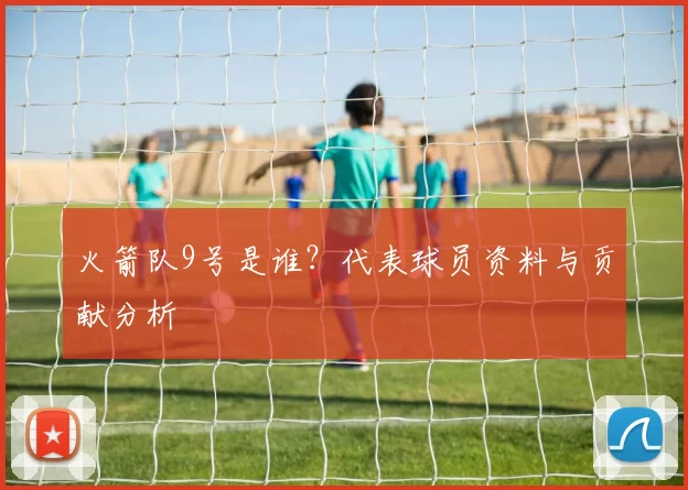 火箭队9号是谁？代表球员资料与贡献分析