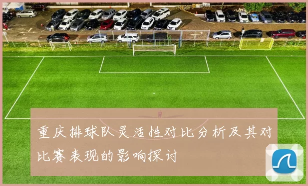 重庆排球队灵活性对比分析及其对比赛表现的影响探讨