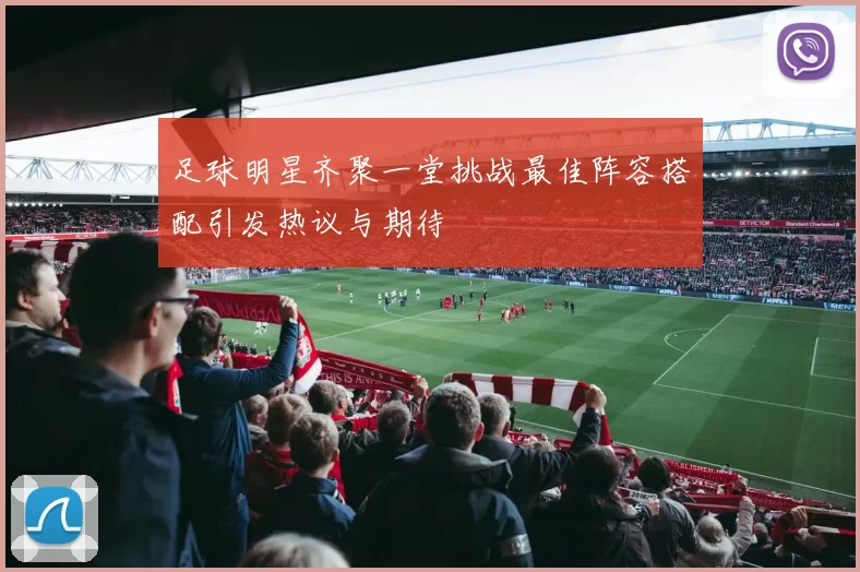 足球明星齐聚一堂挑战最佳阵容搭配引发热议与期待