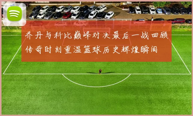 乔丹与科比巅峰对决最后一战回顾传奇时刻重温篮球历史辉煌瞬间