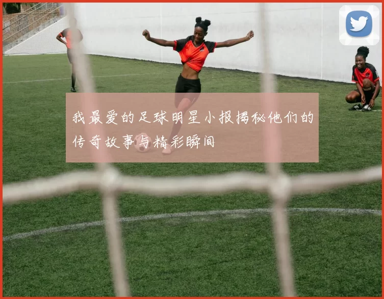 我最爱的足球明星小报揭秘他们的传奇故事与精彩瞬间