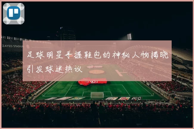 足球明星手握鞋包的神秘人物揭晓引发球迷热议
