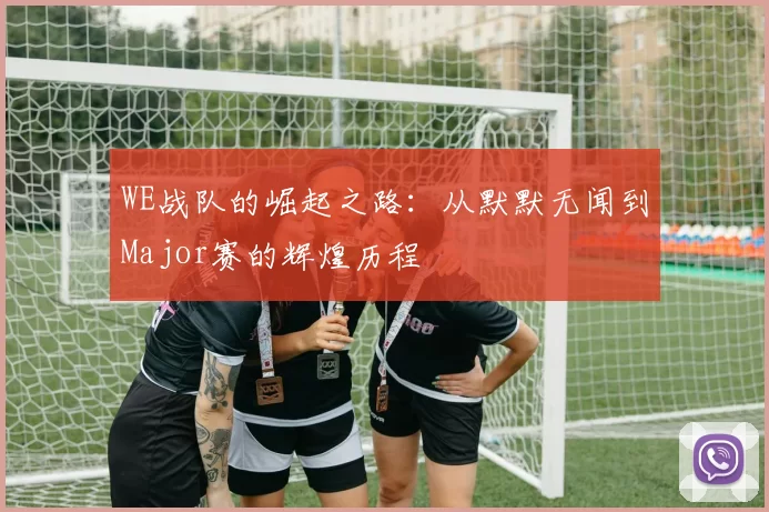 WE战队的崛起之路：从默默无闻到Major赛的辉煌历程