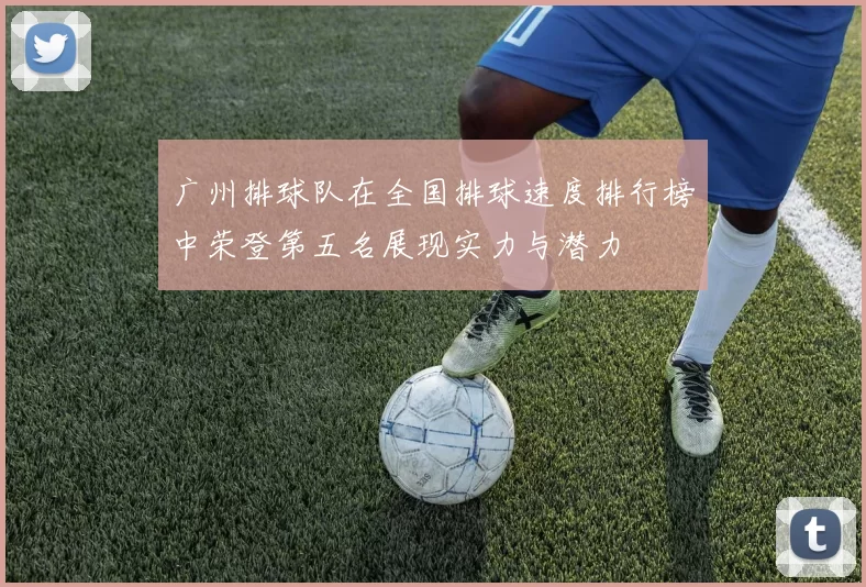 广州排球队在全国排球速度排行榜中荣登第五名展现实力与潜力