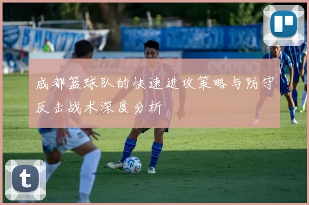 成都篮球队的快速进攻策略与防守反击战术深度分析