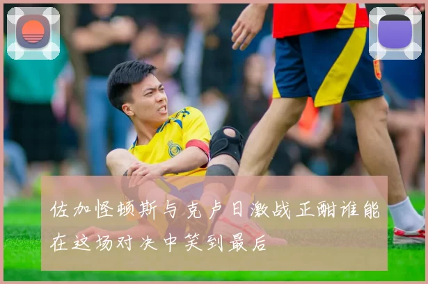 佐加怪顿斯与克卢日激战正酣谁能在这场对决中笑到最后