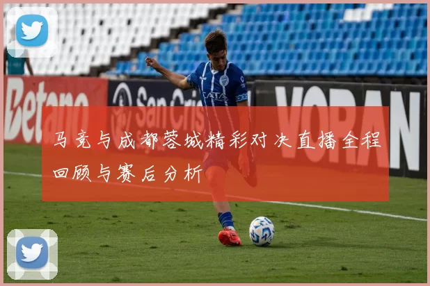 马竞与成都蓉城精彩对决直播全程回顾与赛后分析